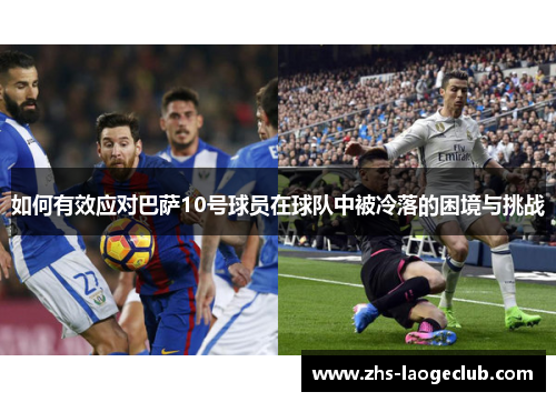 如何有效应对巴萨10号球员在球队中被冷落的困境与挑战