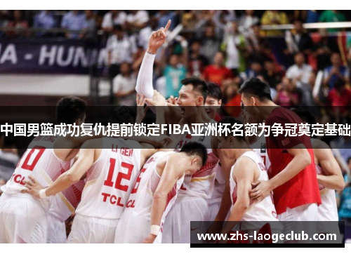 中国男篮成功复仇提前锁定FIBA亚洲杯名额为争冠奠定基础