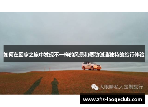 如何在回家之旅中发现不一样的风景和感动创造独特的旅行体验