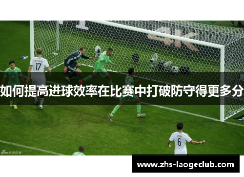 如何提高进球效率在比赛中打破防守得更多分