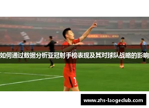 如何通过数据分析亚冠射手榜表现及其对球队战略的影响