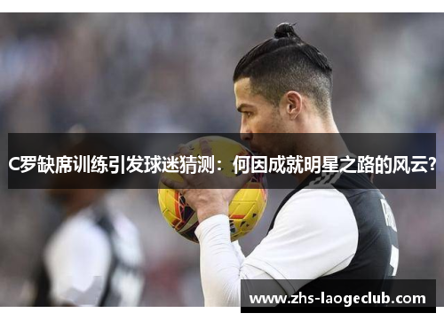 C罗缺席训练引发球迷猜测：何因成就明星之路的风云？