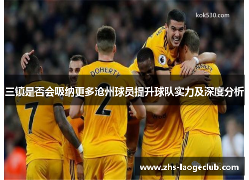 三镇是否会吸纳更多沧州球员提升球队实力及深度分析