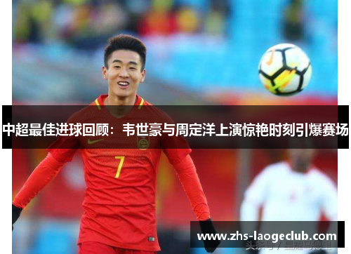 中超最佳进球回顾：韦世豪与周定洋上演惊艳时刻引爆赛场