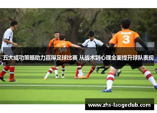 五大成功策略助力赢得足球比赛 从战术到心理全面提升球队表现