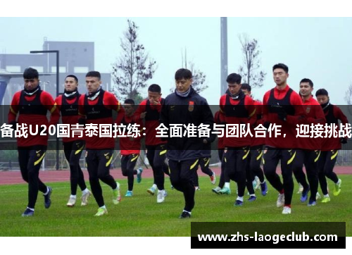 备战U20国青泰国拉练：全面准备与团队合作，迎接挑战