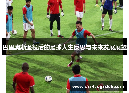 巴里奥斯退役后的足球人生反思与未来发展展望