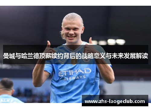 曼城与哈兰德顶薪续约背后的战略意义与未来发展解读