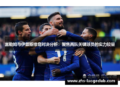 富勒姆与伊普斯维奇对决分析：聚焦两队关键球员的实力较量