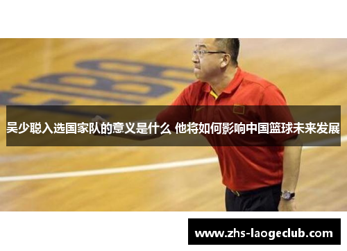 吴少聪入选国家队的意义是什么 他将如何影响中国篮球未来发展