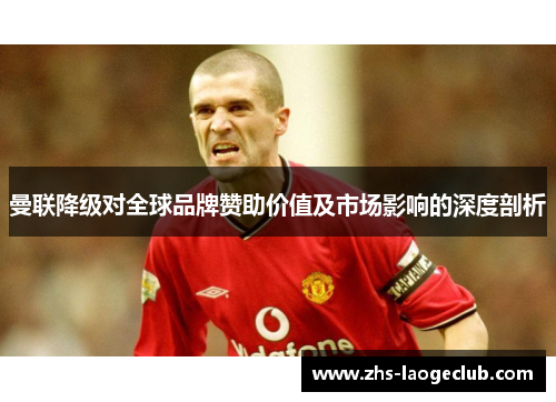 曼联降级对全球品牌赞助价值及市场影响的深度剖析