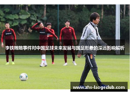 李铁贿赂事件对中国足球未来发展与国足形象的深远影响解析