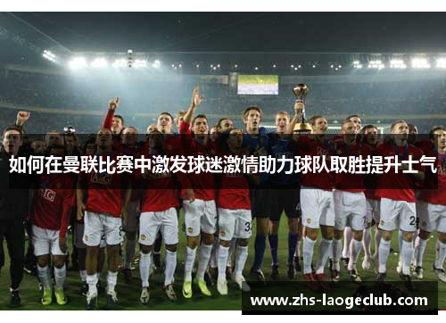 如何在曼联比赛中激发球迷激情助力球队取胜提升士气