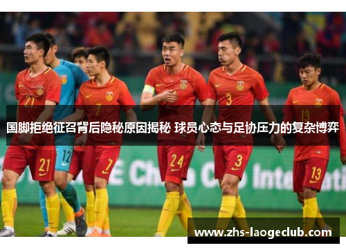 国脚拒绝征召背后隐秘原因揭秘 球员心态与足协压力的复杂博弈