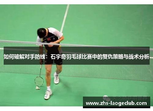 如何破解对手防线：石宇奇羽毛球比赛中的复仇策略与战术分析