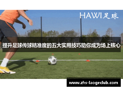 提升足球传球精准度的五大实用技巧助你成为场上核心