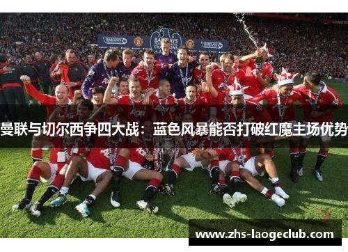 曼联与切尔西争四大战：蓝色风暴能否打破红魔主场优势