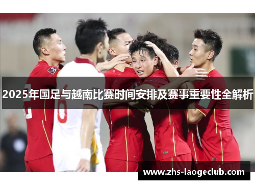2025年国足与越南比赛时间安排及赛事重要性全解析