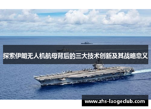 探索伊朗无人机航母背后的三大技术创新及其战略意义