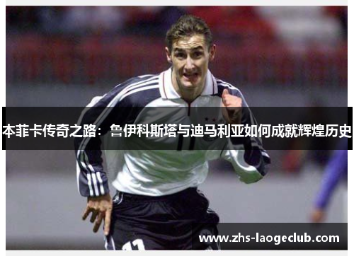 本菲卡传奇之路：鲁伊科斯塔与迪马利亚如何成就辉煌历史