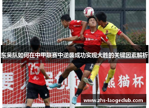东吴队如何在中甲联赛中逆袭成功实现大胜的关键因素解析