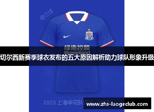 切尔西新赛季球衣发布的五大原因解析助力球队形象升级