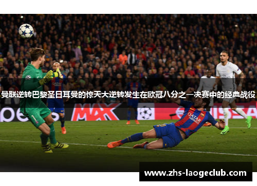 曼联逆转巴黎圣日耳曼的惊天大逆转发生在欧冠八分之一决赛中的经典战役