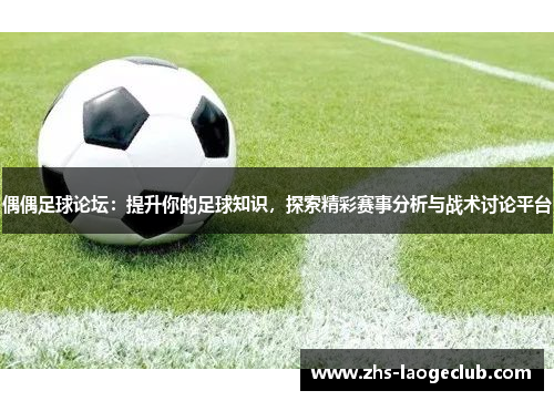 偶偶足球论坛：提升你的足球知识，探索精彩赛事分析与战术讨论平台