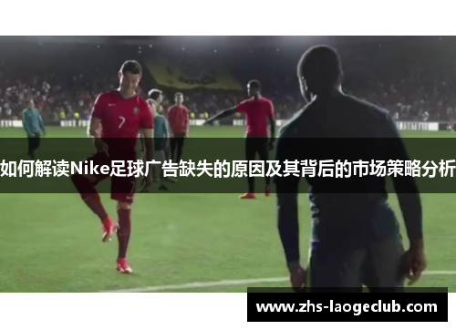 如何解读Nike足球广告缺失的原因及其背后的市场策略分析