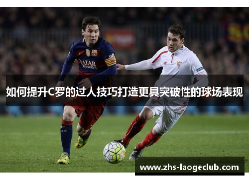 如何提升C罗的过人技巧打造更具突破性的球场表现