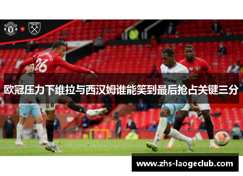欧冠压力下维拉与西汉姆谁能笑到最后抢占关键三分