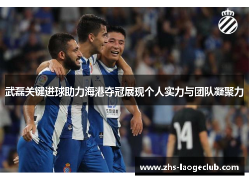 武磊关键进球助力海港夺冠展现个人实力与团队凝聚力