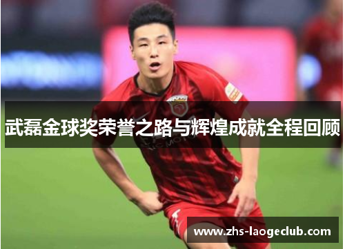 武磊金球奖荣誉之路与辉煌成就全程回顾