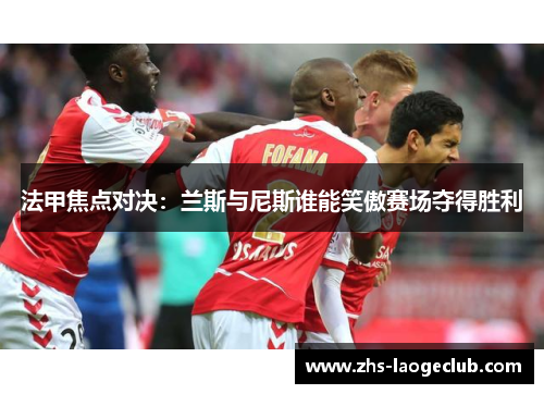法甲焦点对决：兰斯与尼斯谁能笑傲赛场夺得胜利