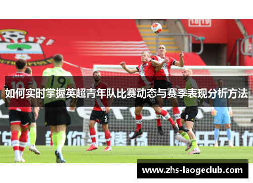 如何实时掌握英超青年队比赛动态与赛季表现分析方法