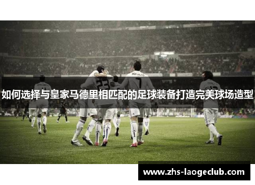 如何选择与皇家马德里相匹配的足球装备打造完美球场造型