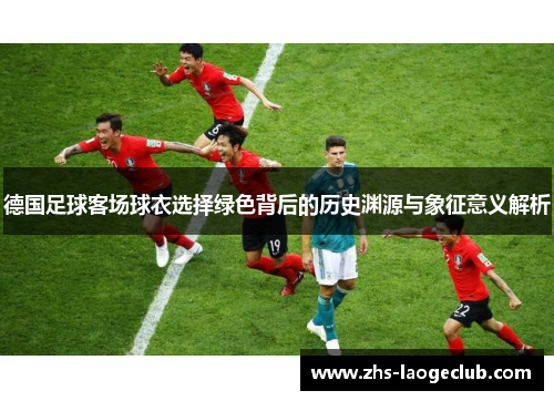 德国足球客场球衣选择绿色背后的历史渊源与象征意义解析