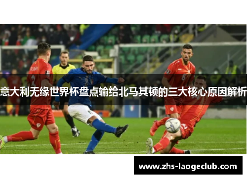 意大利无缘世界杯盘点输给北马其顿的三大核心原因解析