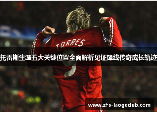 托雷斯生涯五大关键位置全面解析见证锋线传奇成长轨迹