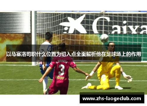 以马塞洛司职什么位置为切入点全面解析他在足球场上的作用