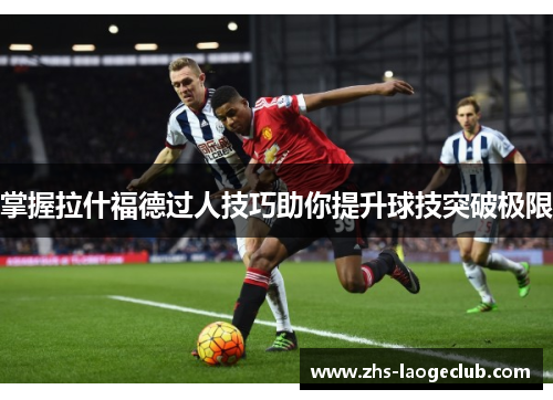 掌握拉什福德过人技巧助你提升球技突破极限