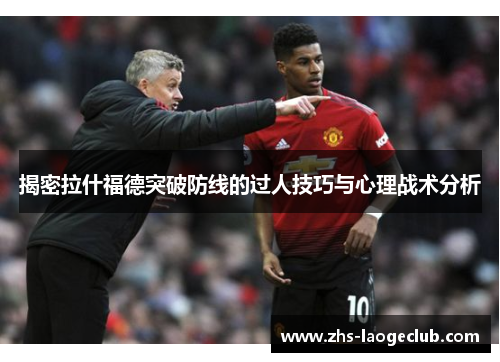 揭密拉什福德突破防线的过人技巧与心理战术分析