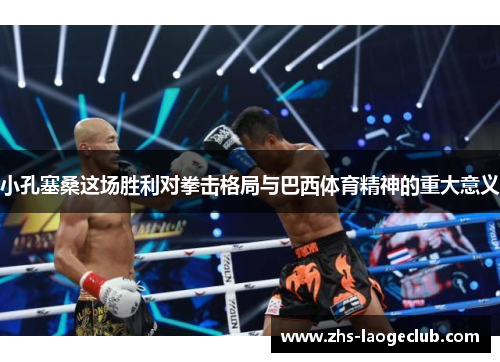 小孔塞桑这场胜利对拳击格局与巴西体育精神的重大意义