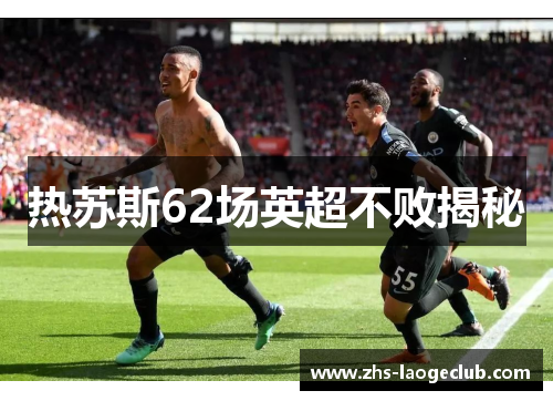 热苏斯62场英超不败揭秘