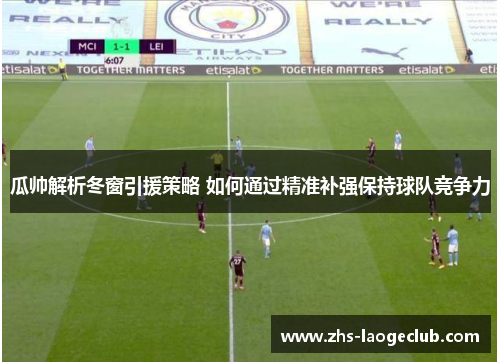 瓜帅解析冬窗引援策略 如何通过精准补强保持球队竞争力