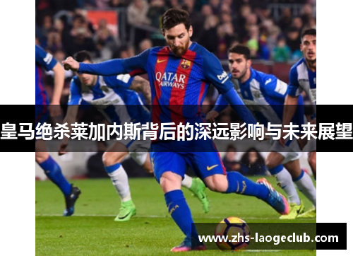 皇马绝杀莱加内斯背后的深远影响与未来展望