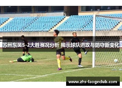 苏州东吴5-2大胜赛况分析 揭示球队进攻与防守新变化