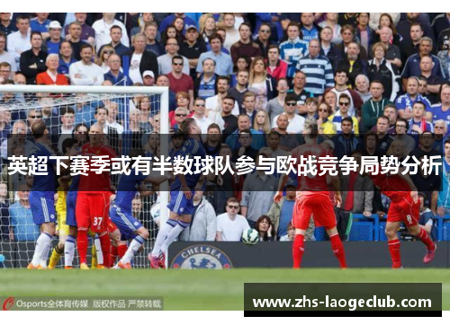 英超下赛季或有半数球队参与欧战竞争局势分析