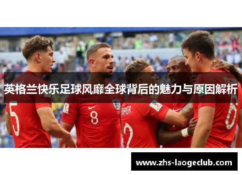 英格兰快乐足球风靡全球背后的魅力与原因解析