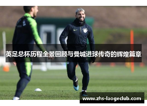 英足总杯历程全景回顾与曼城进球传奇的辉煌篇章